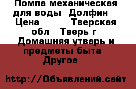 Помпа механическая для воды “Долфин“ › Цена ­ 800 - Тверская обл., Тверь г. Домашняя утварь и предметы быта » Другое   